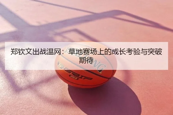 郑钦文出战温网：草地赛场上的成长考验与突破期待