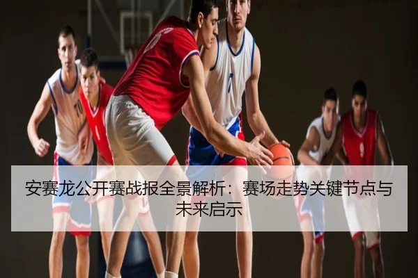 安赛龙公开赛战报全景解析：赛场走势关键节点与未来启示