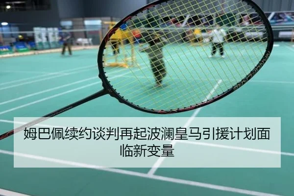 姆巴佩续约谈判再起波澜皇马引援计划面临新变量